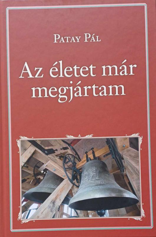 Patay Pál: Az életet már megjártam - Emlékezem Magyarországra és a XX. századra
