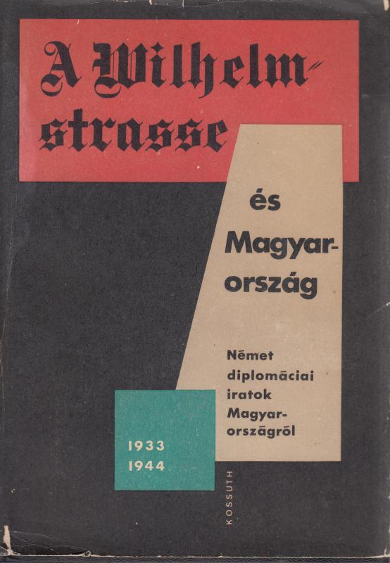 A WILHELMSTRASSE ÉS MAGYARORSZÁG - Német diplomáciai iratok magyarországról 1933-1944