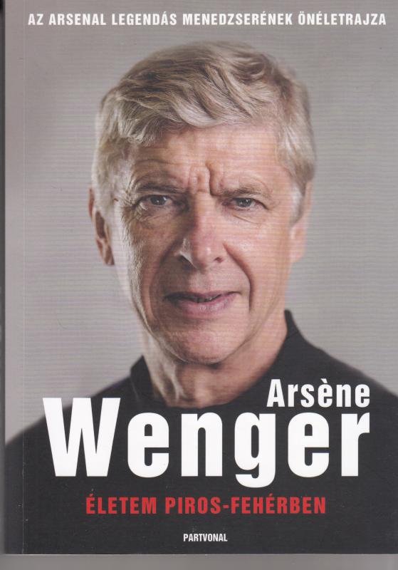 Arséne Wenger : ÉLETEM PIROS FEHÉRBEN  --  Az Arsenal legendás menedzserének önéletrajza