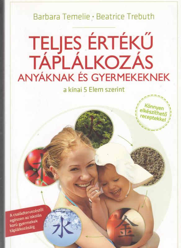 B.Temelie - B. Trebuth : TELJES ÉRTÉKŰ TÁPLÁLKOZÁS ANYÁKNAK ÉS GYERMEKENEK  a kínai öt elem szerint