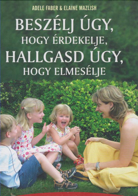 Joanna Faber  Julie King : Beszélj úgy, hogy érdekelje, hallgasd úgy, hogy elmesélje -  Gyakorlati tanácsok a sikeres szülő-gyerek kapcsolathoz