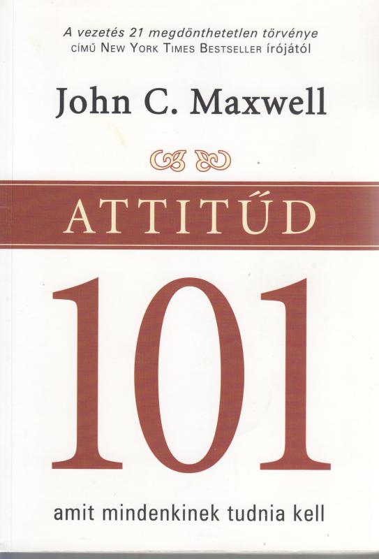 John C. Maxwell : ATTITŰD 101 amit mindenkinek tudnia kell