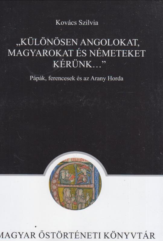 Kovács Szilvia : "KÜLÖNÖSEN ANGOLOKAT,MAGYAROKAT ÉS NÉMETEKET KÉRÜNK........"  - Pápák, ferencesek és az Arany Horda