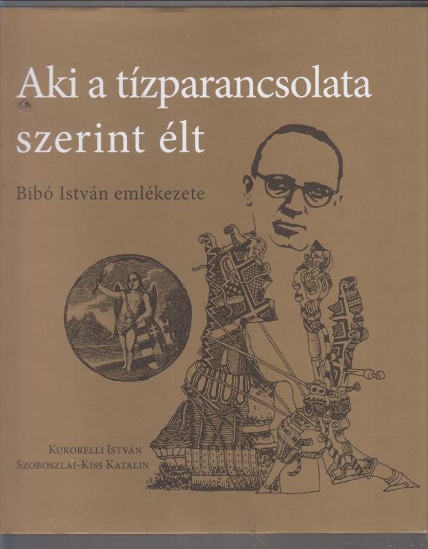 Kukorelli István Szoboszlai-kiss Katalin :  Aki a tízparancsolata szerint élt - Bibó István emlékezete
