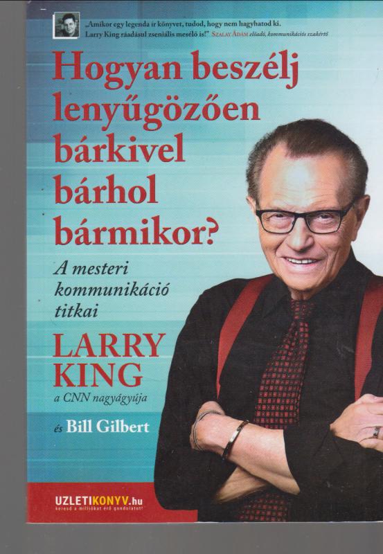 Larry King  Bill Gilbert :  HOGYAN BESZÉLJ  LENYŰGÖZŐEN BÁRKIVEL, BÁRHOL, BÁRMIKOR?   --    A mesteri kommunikáció titkai