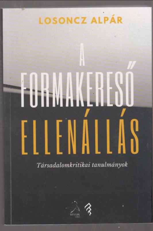 Losoncz Alpár : A formakereső ellenállás - Társadalomkritikai tanulmányok