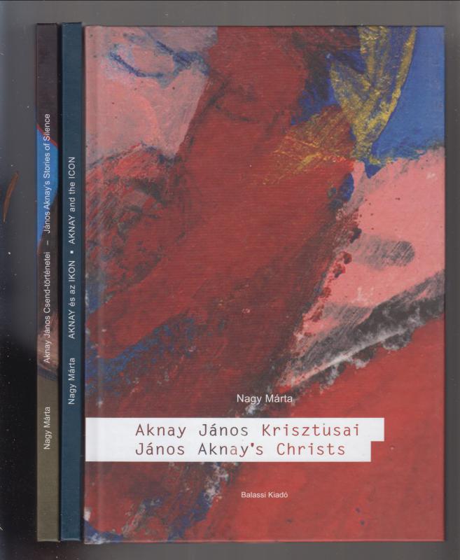 Nagy Márta  :  Aknay János Krisztusai-János Aknay's Christs   /  Aknay János Csend-történetei- János Aknay's Stories of Silence.   /   Aknay és az Ikon - Aknay and the Icon  (3 db könyv )