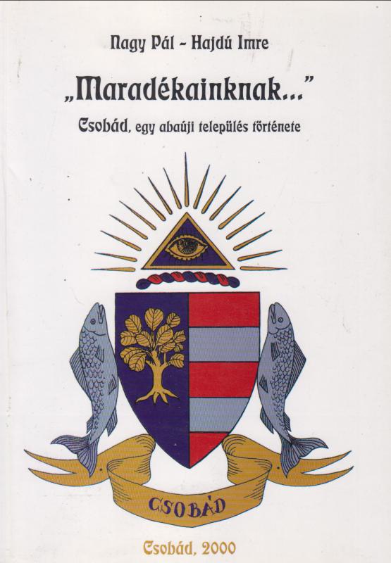 Nagy Pál - Hajdú Imre  :  " MARADÉKAINKNAK...."   --  CSOBÁD,  egy abaúji település története