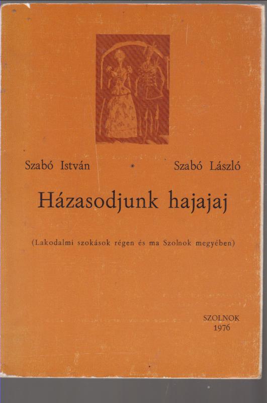 Szabó István - Szabó László : Házasodjunk hajajaj - lakodalmi szokások régen és ma Szolnok megyében