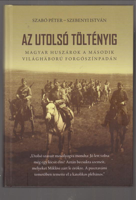 Szebenyi István  Dr. Szabó Péter : Az utolsó töltényig  - Magyar huszárok a második világháború forgószínpadán.