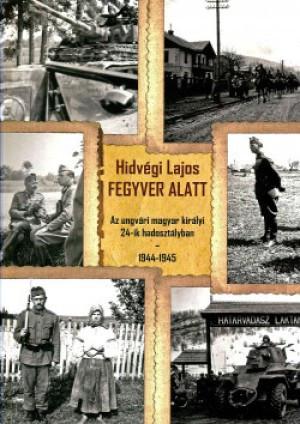 Hidvégi Lajos: Fegyver alatt - Az ungvári magyar királyi 24-ik hadosztályban 1944-1945