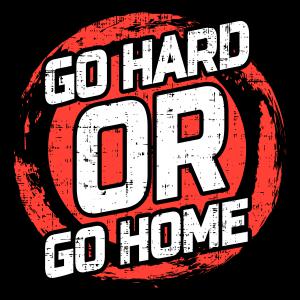 Go Hard or Go Home - Menj keményen vagy menj haza